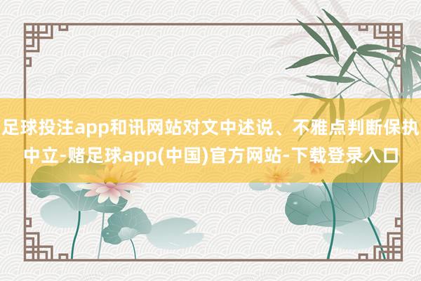足球投注app和讯网站对文中述说、不雅点判断保执中立-赌足球app(中国)官方网站-下载登录入口
