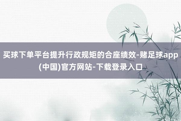 买球下单平台提升行政规矩的合座绩效-赌足球app(中国)官方网站-下载登录入口