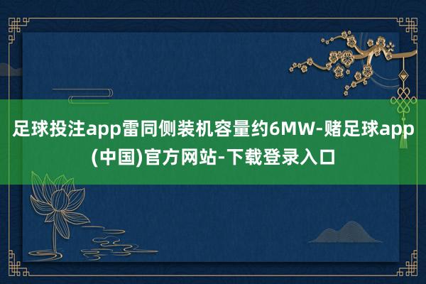足球投注app雷同侧装机容量约6MW-赌足球app(中国)官方网站-下载登录入口