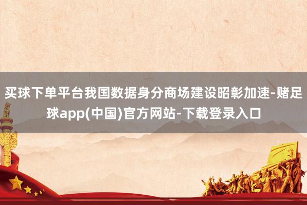 买球下单平台我国数据身分商场建设昭彰加速-赌足球app(中国)官方网站-下载登录入口
