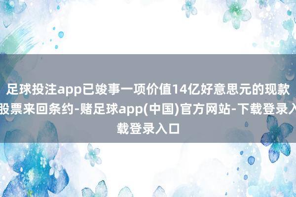 足球投注app已竣事一项价值14亿好意思元的现款和股票来回条约-赌足球app(中国)官方网站-下载登录入口