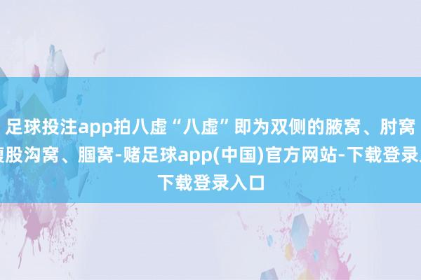 足球投注app拍八虚“八虚”即为双侧的腋窝、肘窝、腹股沟窝、腘窝-赌足球app(中国)官方网站-下载登录入口