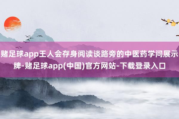 赌足球app王人会存身阅读谈路旁的中医药学问展示牌-赌足球app(中国)官方网站-下载登录入口