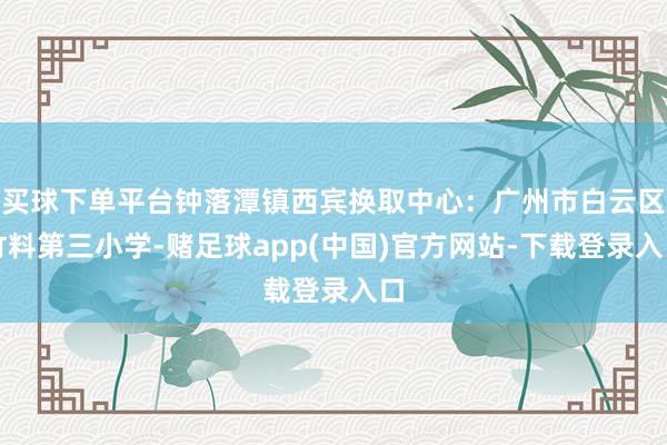 买球下单平台钟落潭镇西宾换取中心：广州市白云区竹料第三小学-赌足球app(中国)官方网站-下载登录入口