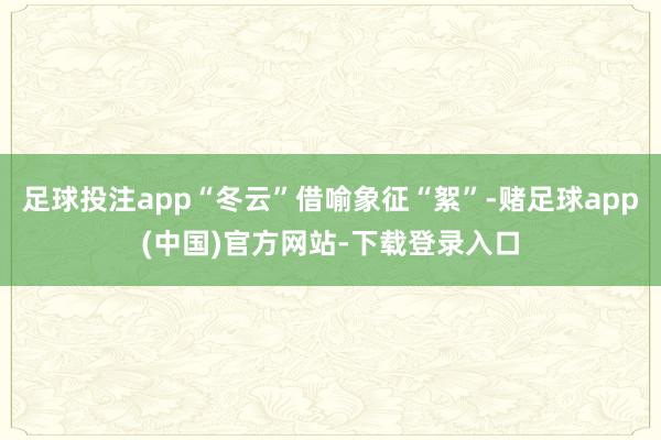 足球投注app“冬云”借喻象征“絮”-赌足球app(中国)官方网站-下载登录入口