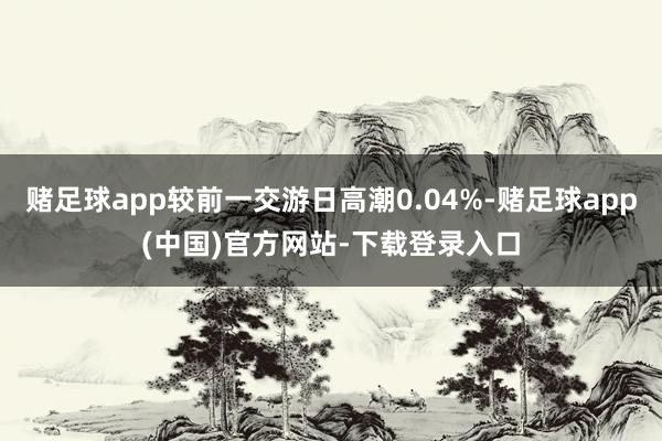 赌足球app较前一交游日高潮0.04%-赌足球app(中国)官方网站-下载登录入口