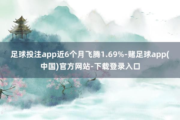 足球投注app近6个月飞腾1.69%-赌足球app(中国)官方网站-下载登录入口