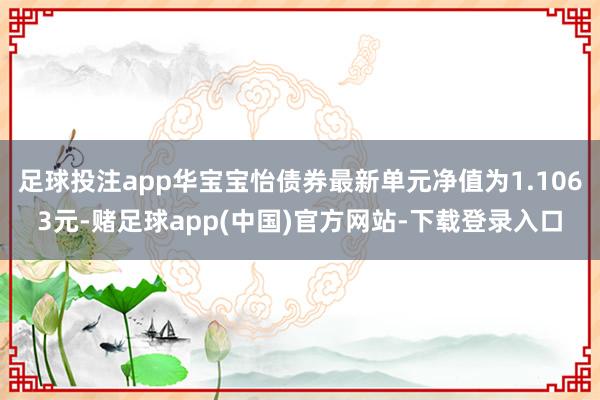足球投注app华宝宝怡债券最新单元净值为1.1063元-赌足球app(中国)官方网站-下载登录入口