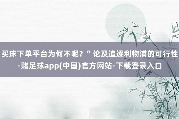 买球下单平台为何不呢？”论及追逐利物浦的可行性-赌足球app(中国)官方网站-下载登录入口
