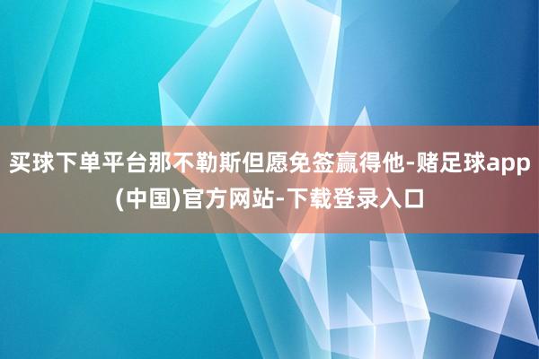 买球下单平台那不勒斯但愿免签赢得他-赌足球app(中国)官方网站-下载登录入口