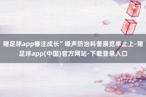 赌足球app眷注成长”噪声防治科普展览举止上-赌足球app(中国)官方网站-下载登录入口