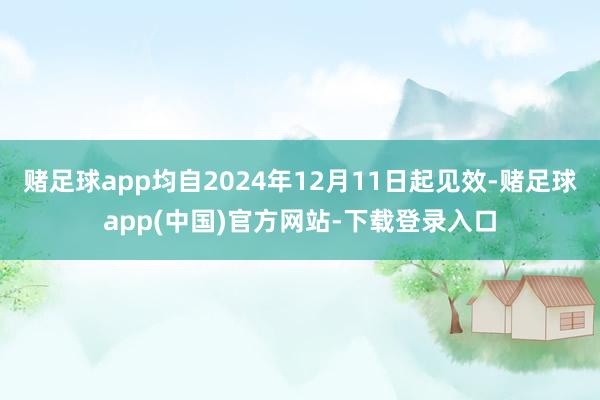 赌足球app均自2024年12月11日起见效-赌足球app(中国)官方网站-下载登录入口