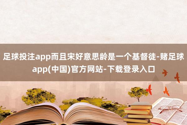 足球投注app而且宋好意思龄是一个基督徒-赌足球app(中国)官方网站-下载登录入口