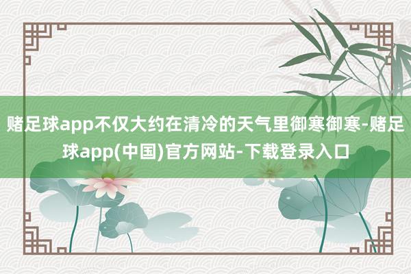 赌足球app不仅大约在清冷的天气里御寒御寒-赌足球app(中国)官方网站-下载登录入口
