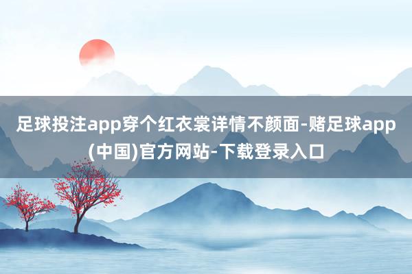 足球投注app穿个红衣裳详情不颜面-赌足球app(中国)官方网站-下载登录入口