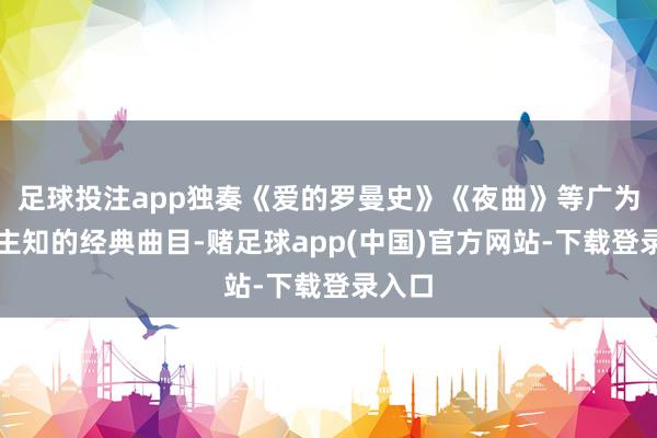 足球投注app独奏《爱的罗曼史》《夜曲》等广为东谈主知的经典曲目-赌足球app(中国)官方网站-下载登录入口
