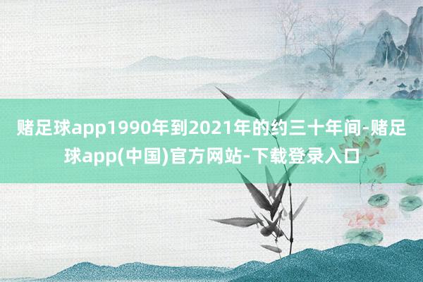 赌足球app1990年到2021年的约三十年间-赌足球app(中国)官方网站-下载登录入口