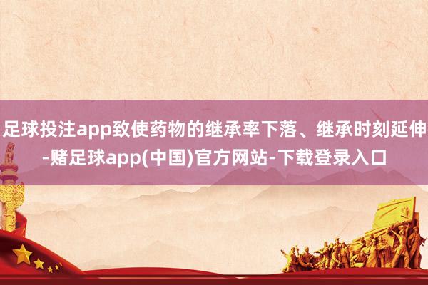足球投注app致使药物的继承率下落、继承时刻延伸-赌足球app(中国)官方网站-下载登录入口