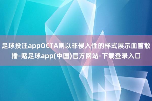 足球投注appOCTA则以非侵入性的样式展示血管散播-赌足球app(中国)官方网站-下载登录入口