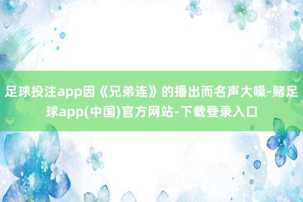 足球投注app因《兄弟连》的播出而名声大噪-赌足球app(中国)官方网站-下载登录入口