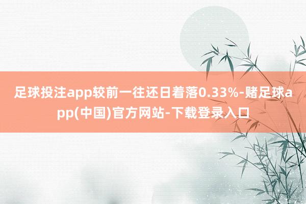 足球投注app较前一往还日着落0.33%-赌足球app(中国)官方网站-下载登录入口
