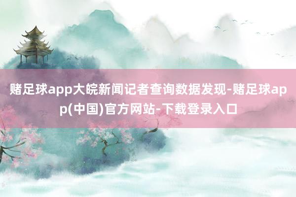赌足球app大皖新闻记者查询数据发现-赌足球app(中国)官方网站-下载登录入口
