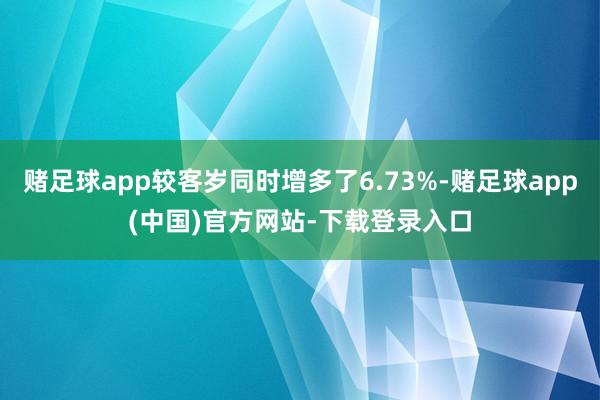 赌足球app较客岁同时增多了6.73%-赌足球app(中国)官方网站-下载登录入口