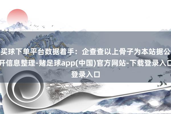 买球下单平台数据着手：企查查以上骨子为本站据公开信息整理-赌足球app(中国)官方网站-下载登录入口