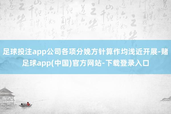 足球投注app公司各项分娩方针算作均浅近开展-赌足球app(中国)官方网站-下载登录入口