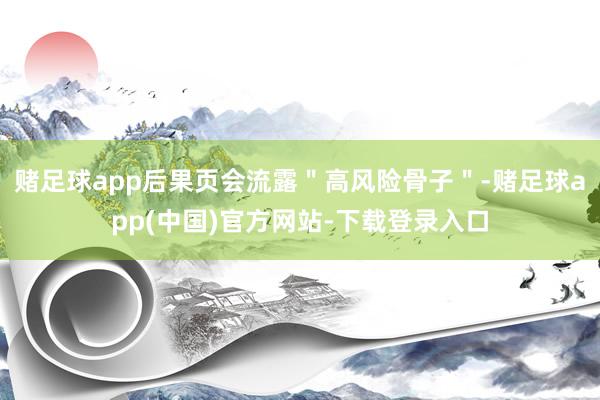 赌足球app后果页会流露＂高风险骨子＂-赌足球app(中国)官方网站-下载登录入口