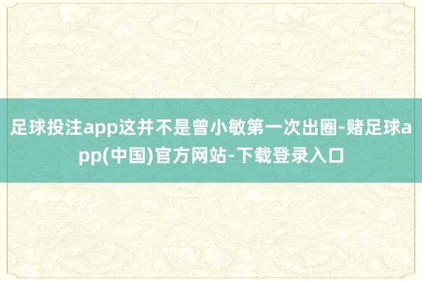 足球投注app这并不是曾小敏第一次出圈-赌足球app(中国)官方网站-下载登录入口