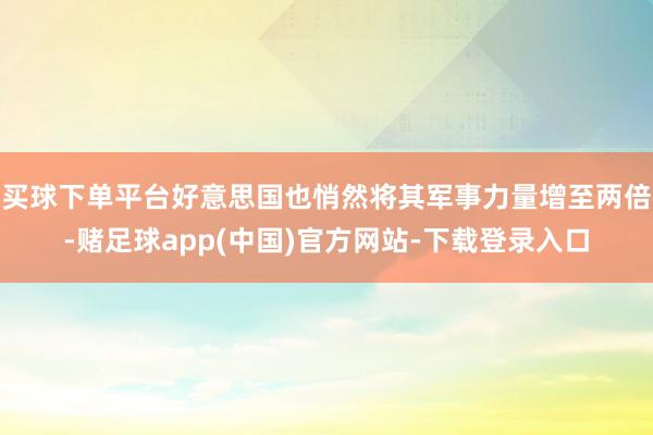 买球下单平台好意思国也悄然将其军事力量增至两倍-赌足球app(中国)官方网站-下载登录入口