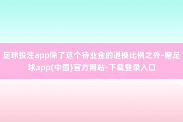 足球投注app除了这个待业金的退换比例之外-赌足球app(中国)官方网站-下载登录入口