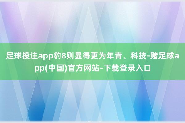 足球投注app豹8则显得更为年青、科技-赌足球app(中国)官方网站-下载登录入口