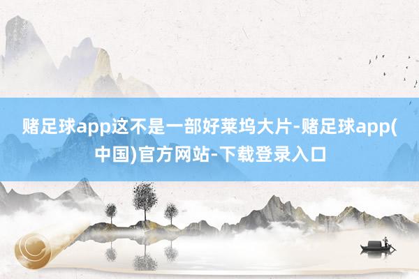 赌足球app这不是一部好莱坞大片-赌足球app(中国)官方网站-下载登录入口