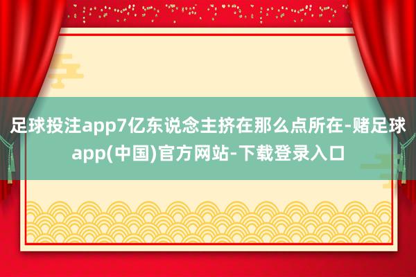 足球投注app7亿东说念主挤在那么点所在-赌足球app(中国)官方网站-下载登录入口