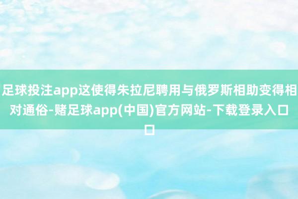 足球投注app这使得朱拉尼聘用与俄罗斯相助变得相对通俗-赌足球app(中国)官方网站-下载登录入口