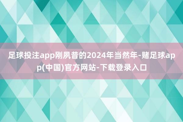 足球投注app刚夙昔的2024年当然年-赌足球app(中国)官方网站-下载登录入口
