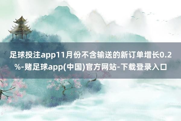 足球投注app　　11月份不含输送的新订单增长0.2%-赌足球app(中国)官方网站-下载登录入口