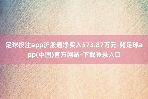 足球投注app沪股通净买入573.87万元-赌足球app(中国)官方网站-下载登录入口