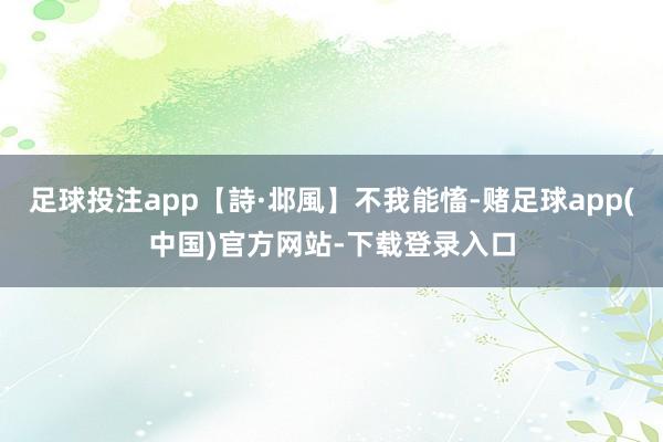 足球投注app【詩·邶風】不我能慉-赌足球app(中国)官方网站-下载登录入口