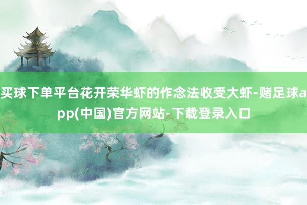 买球下单平台花开荣华虾的作念法收受大虾-赌足球app(中国)官方网站-下载登录入口
