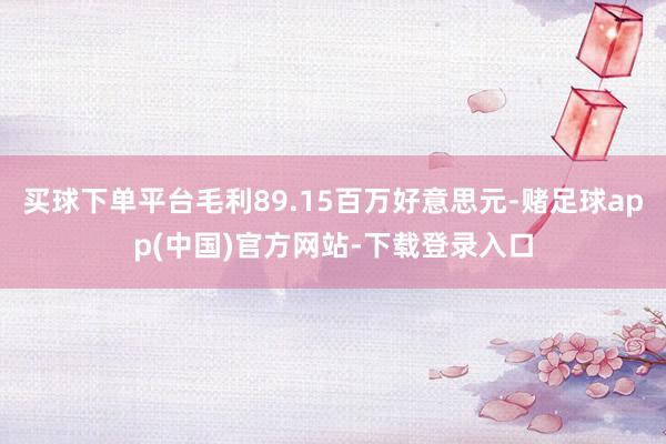 买球下单平台毛利89.15百万好意思元-赌足球app(中国)官方网站-下载登录入口