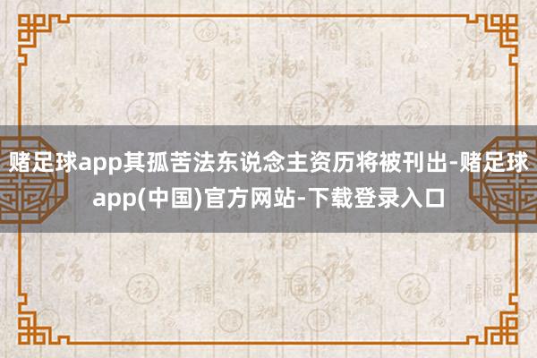 赌足球app其孤苦法东说念主资历将被刊出-赌足球app(中国)官方网站-下载登录入口