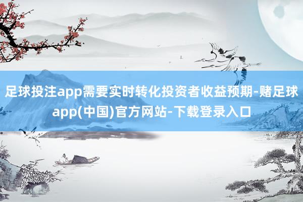 足球投注app需要实时转化投资者收益预期-赌足球app(中国)官方网站-下载登录入口