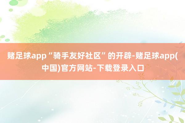 赌足球app“骑手友好社区”的开辟-赌足球app(中国)官方网站-下载登录入口