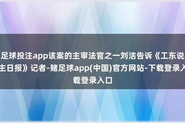 足球投注app该案的主审法官之一刘洁告诉《工东说念主日报》记者-赌足球app(中国)官方网站-下载登录入口