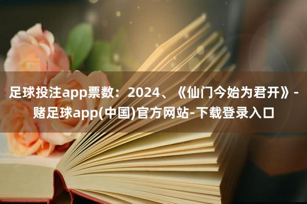 足球投注app票数：2024、《仙门今始为君开》-赌足球app(中国)官方网站-下载登录入口