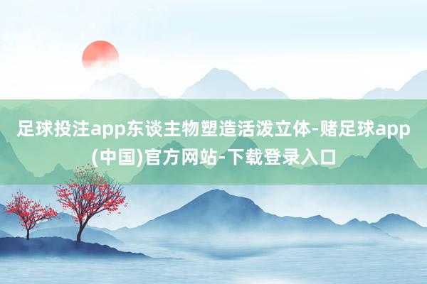 足球投注app东谈主物塑造活泼立体-赌足球app(中国)官方网站-下载登录入口