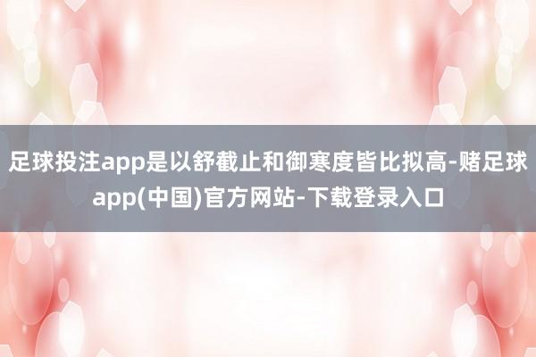 足球投注app是以舒截止和御寒度皆比拟高-赌足球app(中国)官方网站-下载登录入口